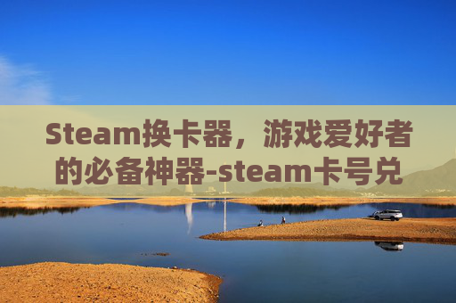 Steam换卡器，游戏爱好者的必备神器-steam卡号兑换在哪里