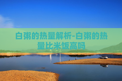白粥的热量解析-白粥的热量比米饭高吗