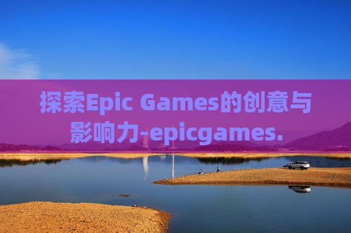探索Epic Games的创意与影响力-epicgames.