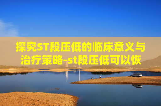 探究ST段压低的临床意义与治疗策略-st段压低可以恢复吗