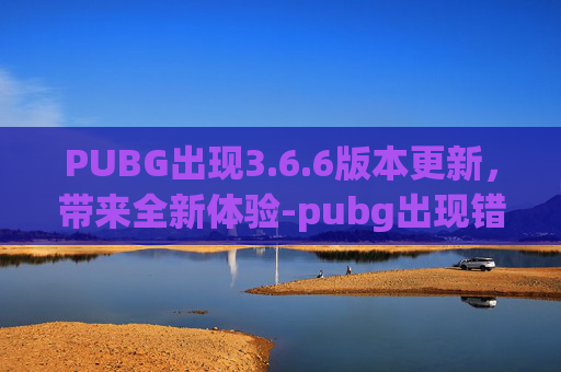 PUBG出现3.6.6版本更新，带来全新体验-pubg出现错误怎么回事