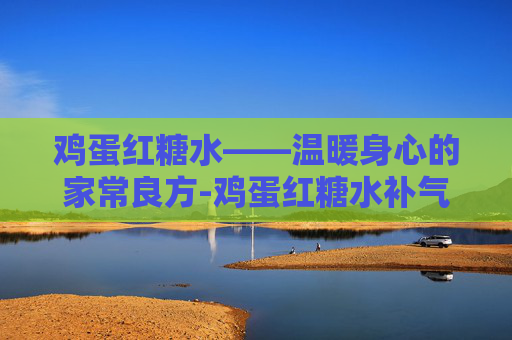 鸡蛋红糖水——温暖身心的家常良方-鸡蛋红糖水补气血吗