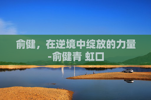 俞健，在逆境中绽放的力量-俞健青 虹口