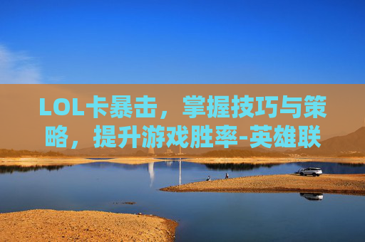 LOL卡暴击，掌握技巧与策略，提升游戏胜率-英雄联盟暴击