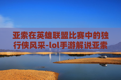 亚索在英雄联盟比赛中的独行侠风采-lol手游解说亚索