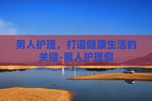 男人护理，打造健康生活的关键-男人护理假