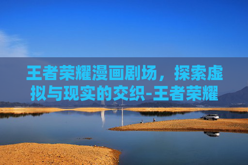 王者荣耀漫画剧场，探索虚拟与现实的交织-王者荣耀漫画剧场在哪看
