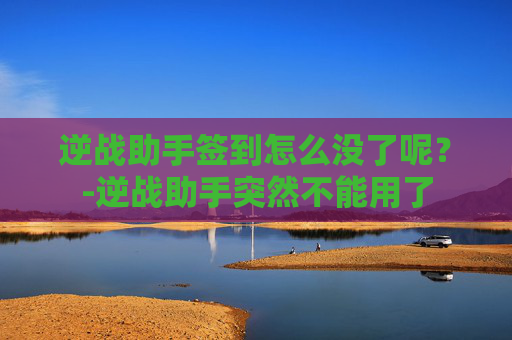 逆战助手签到怎么没了呢？-逆战助手突然不能用了