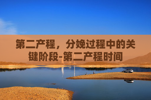 第二产程，分娩过程中的关键阶段-第二产程时间