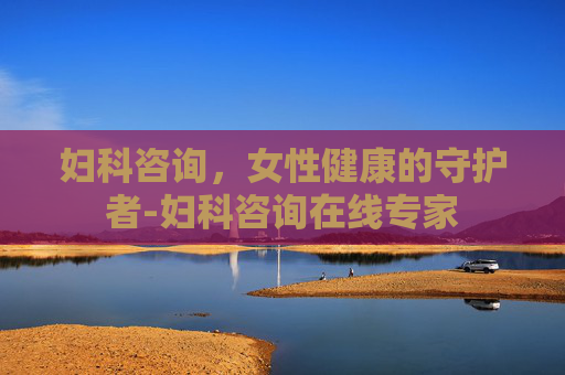 妇科咨询，女性健康的守护者-妇科咨询在线专家