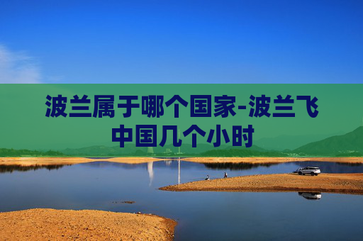 波兰属于哪个国家-波兰飞中国几个小时