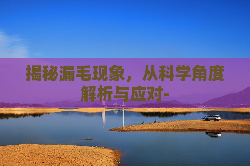 揭秘漏毛现象，从科学角度解析与应对-