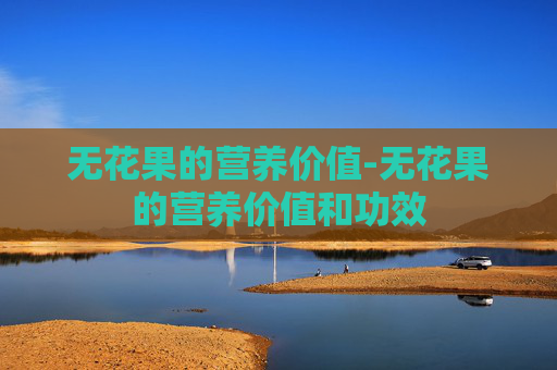 无花果的营养价值-无花果的营养价值和功效