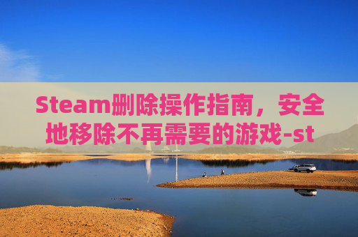 Steam删除操作指南，安全地移除不再需要的游戏-steam302如何删除