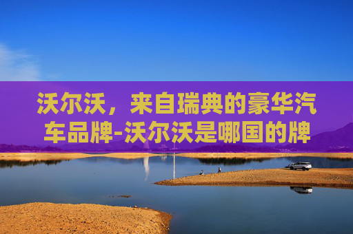 沃尔沃，来自瑞典的豪华汽车品牌-沃尔沃是哪国的牌子