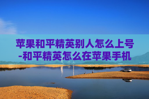 苹果和平精英别人怎么上号-和平精英怎么在苹果手机上登入