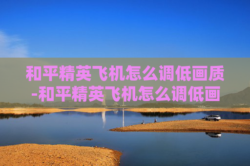 和平精英飞机怎么调低画质-和平精英飞机怎么调低画质显示