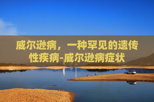 威尔逊病，一种罕见的遗传性疾病-威尔逊病症状