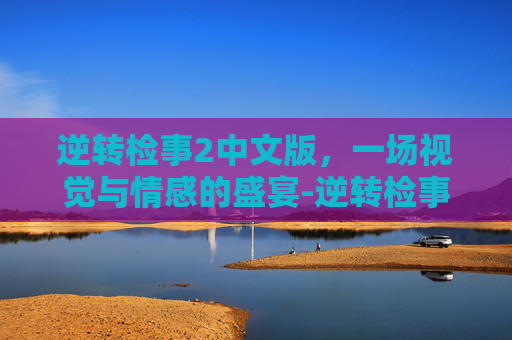 逆转检事2中文版，一场视觉与情感的盛宴-逆转检事中文版下载