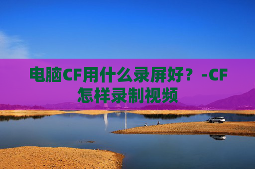 电脑CF用什么录屏好？-CF怎样录制视频