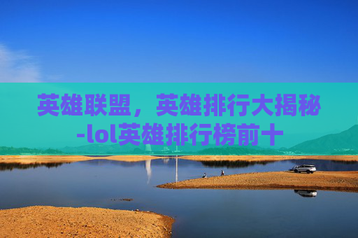 英雄联盟，英雄排行大揭秘-lol英雄排行榜前十