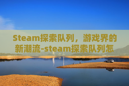 Steam探索队列，游戏界的新潮流-steam探索队列怎么清除所有数据