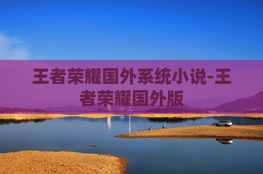 王者荣耀国外系统小说-王者荣耀国外版