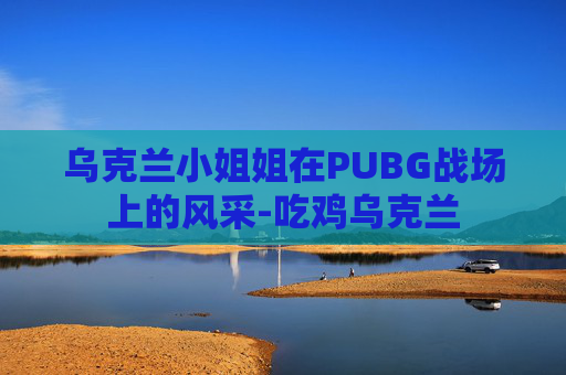 乌克兰小姐姐在PUBG战场上的风采-吃鸡乌克兰