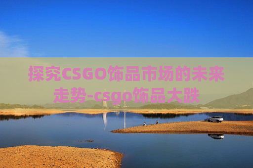 探究CSGO饰品市场的未来走势-csgo饰品大跌
