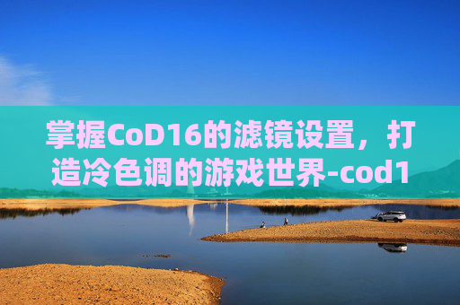 掌握CoD16的滤镜设置，打造冷色调的游戏世界-cod16亮度设置