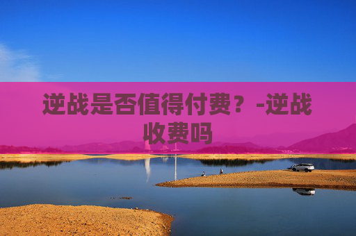 逆战是否值得付费？-逆战收费吗