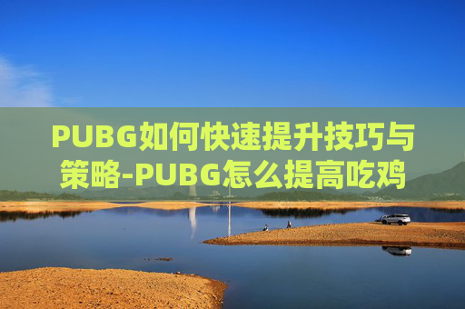 PUBG如何快速提升技巧与策略-PUBG怎么提高吃鸡率