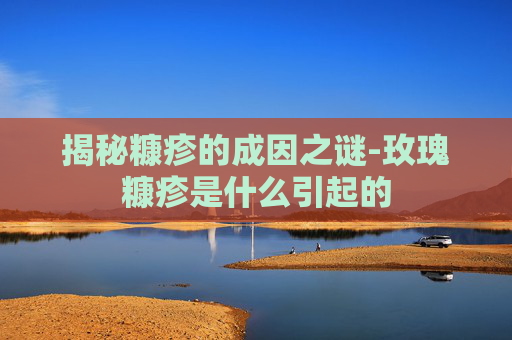 揭秘糠疹的成因之谜-玫瑰糠疹是什么引起的