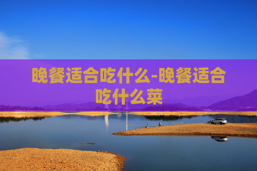 晚餐适合吃什么-晚餐适合吃什么菜