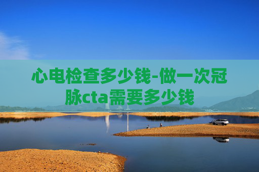 心电检查多少钱-做一次冠脉cta需要多少钱