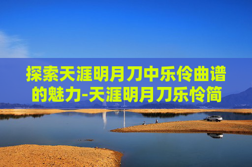 探索天涯明月刀中乐伶曲谱的魅力-天涯明月刀乐怜简谱
