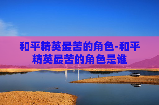 和平精英最苦的角色-和平精英最苦的角色是谁