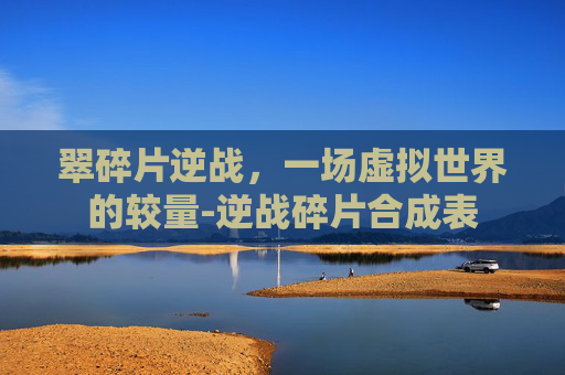 翠碎片逆战，一场虚拟世界的较量-逆战碎片合成表