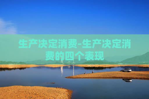 生产决定消费-生产决定消费的四个表现