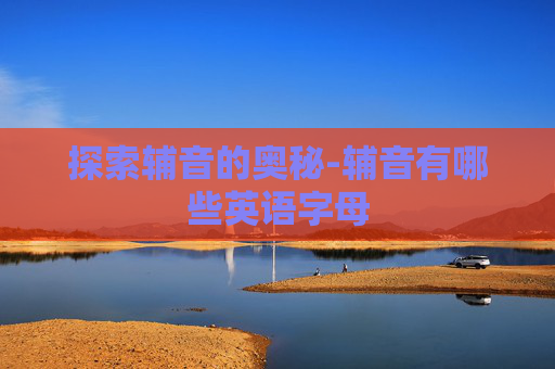 探索辅音的奥秘-辅音有哪些英语字母