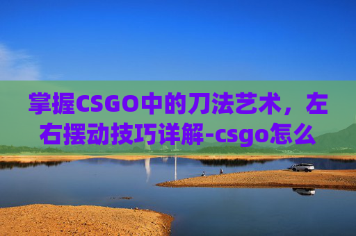 掌握CSGO中的刀法艺术，左右摆动技巧详解-csgo怎么左手持刀右手持枪