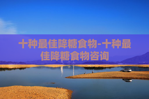 十种最佳降糖食物-十种最佳降糖食物咨询