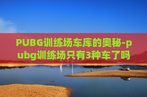 PUBG训练场车库的奥秘-pubg训练场只有3种车了吗
