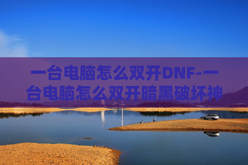 一台电脑怎么双开DNF-一台电脑怎么双开暗黑破坏神
