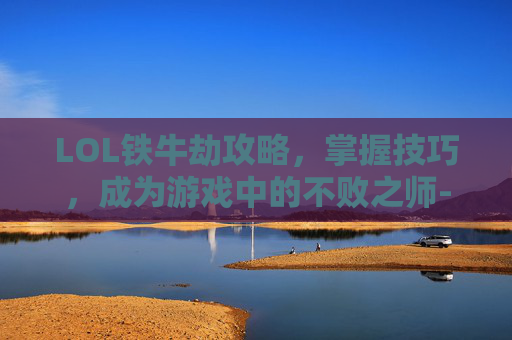 LOL铁牛劫攻略，掌握技巧，成为游戏中的不败之师-lol铁牛教学百度云