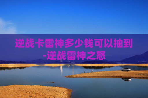 逆战卡雷神多少钱可以抽到-逆战雷神之怒