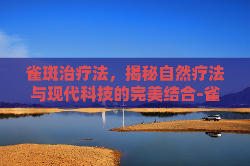 雀斑治疗法，揭秘自然疗法与现代科技的完美结合-雀斑的治疗