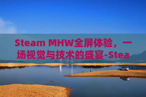 Steam MHW全屏体验，一场视觉与技术的盛宴-Steam全屏