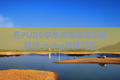 在PUBG中单排提高意识的秘诀-pubg单排打法