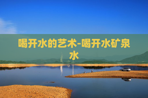 喝开水的艺术-喝开水矿泉水